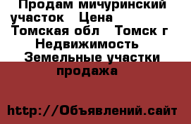 Продам мичуринский участок › Цена ­ 350 000 - Томская обл., Томск г. Недвижимость » Земельные участки продажа   
